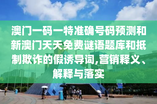 澳門一碼一特準確號碼預測和新澳門天天免費謎語題庫和抵制欺詐的假誘導詞,營銷釋義、解釋與落實